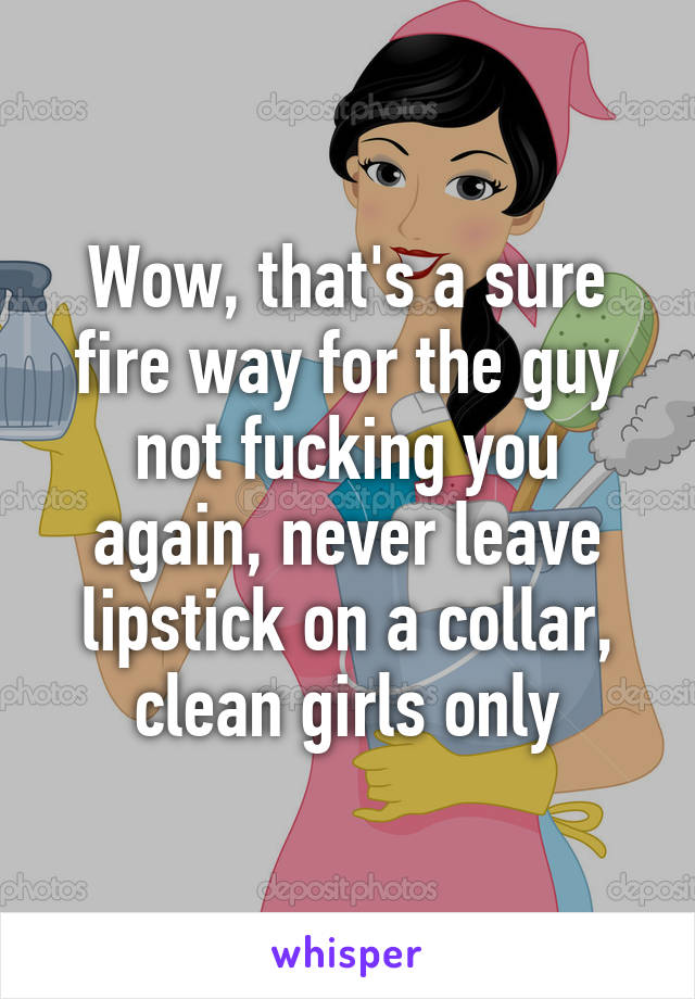 Wow, that's a sure fire way for the guy not fucking you again, never leave lipstick on a collar, clean girls only