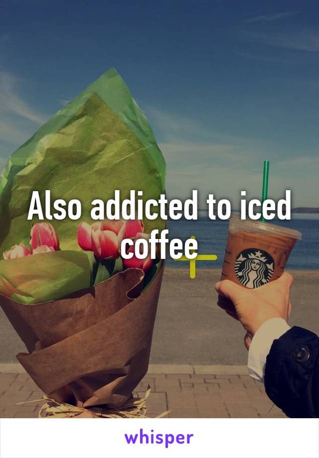 Also addicted to iced coffee