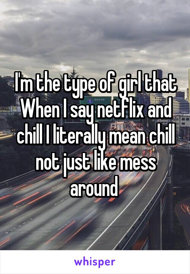 I'm the type of girl that When I say netflix and chill I literally mean chill not just like mess around 