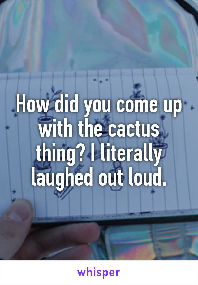 How did you come up with the cactus thing? I literally laughed out loud.