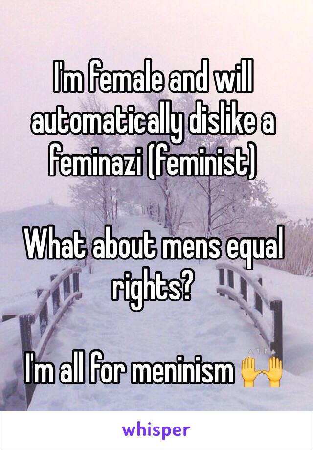 I'm female and will automatically dislike a feminazi (feminist)

What about mens equal rights? 

I'm all for meninism 🙌