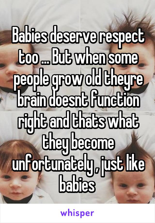 Babies deserve respect too ... But when some people grow old theyre brain doesnt function right and thats what they become unfortunately , just like babies 