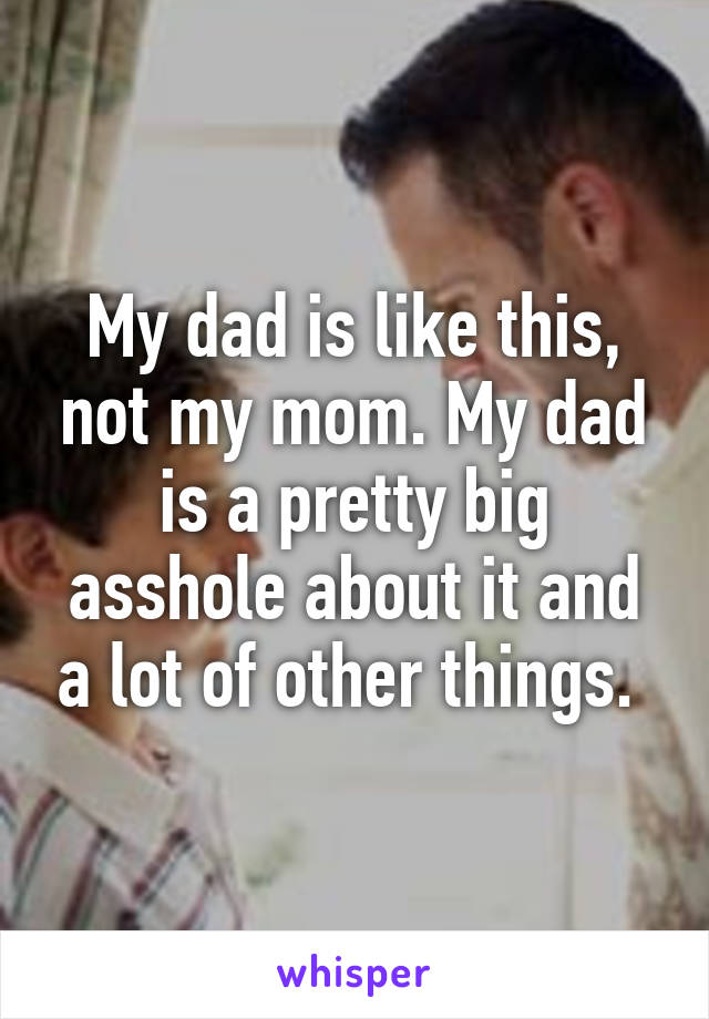 My dad is like this, not my mom. My dad is a pretty big asshole about it and a lot of other things. 