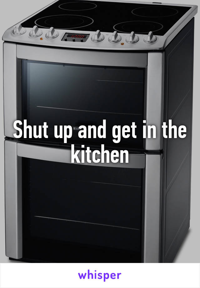Shut up and get in the kitchen