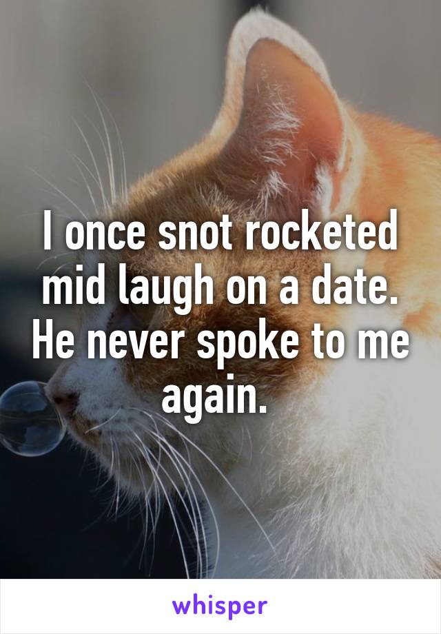 I once snot rocketed mid laugh on a date. He never spoke to me again. 