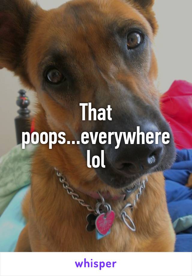 That poops...everywhere lol