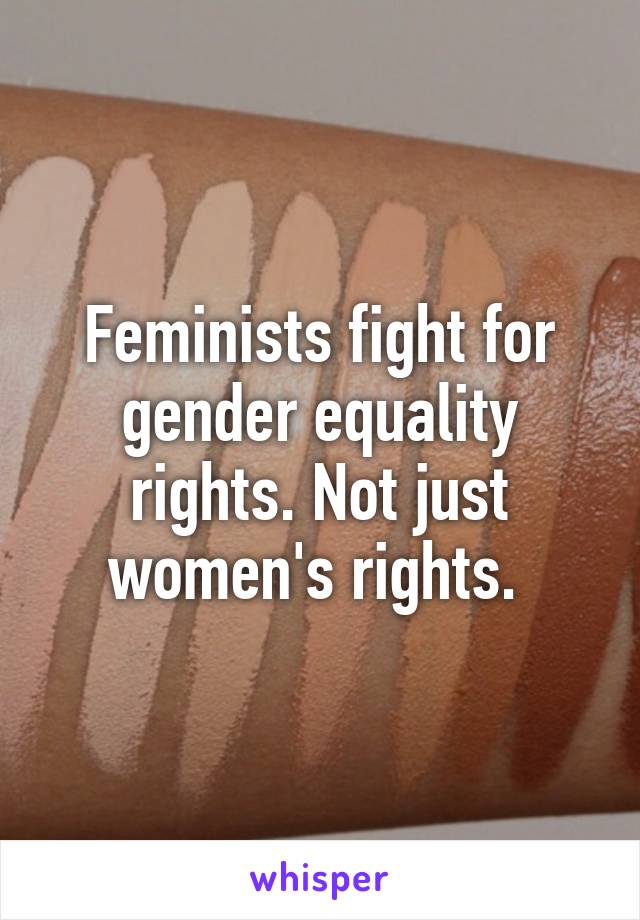 Feminists fight for gender equality rights. Not just women's rights. 