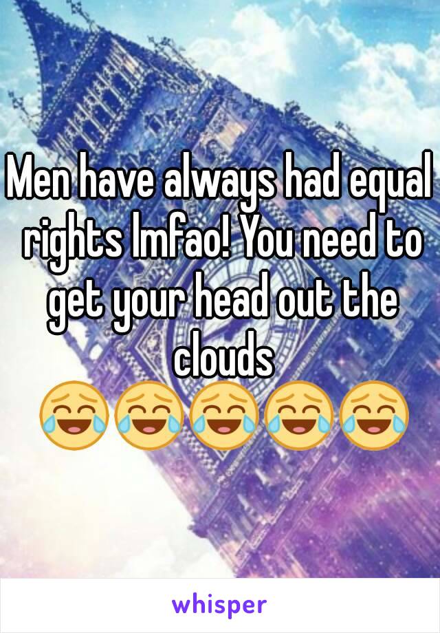 Men have always had equal rights lmfao! You need to get your head out the clouds ðŸ˜‚ðŸ˜‚ðŸ˜‚ðŸ˜‚ðŸ˜‚