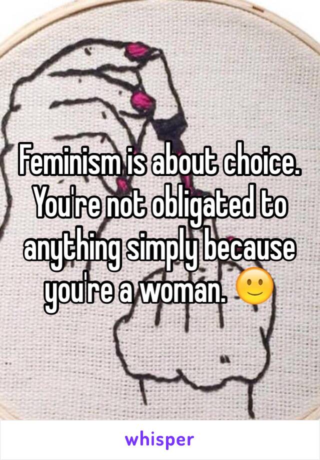 Feminism is about choice. You're not obligated to anything simply because you're a woman. 🙂