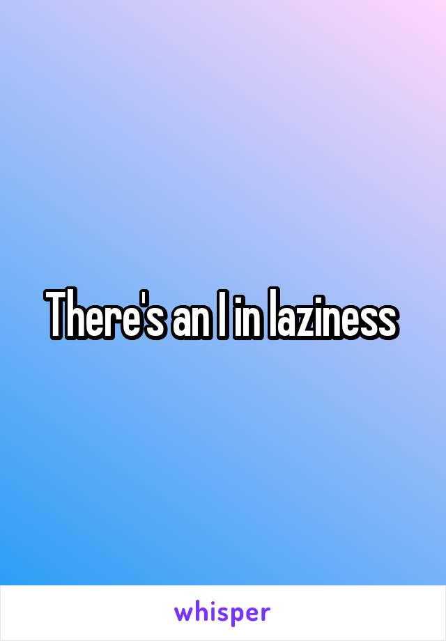 There's an I in laziness 