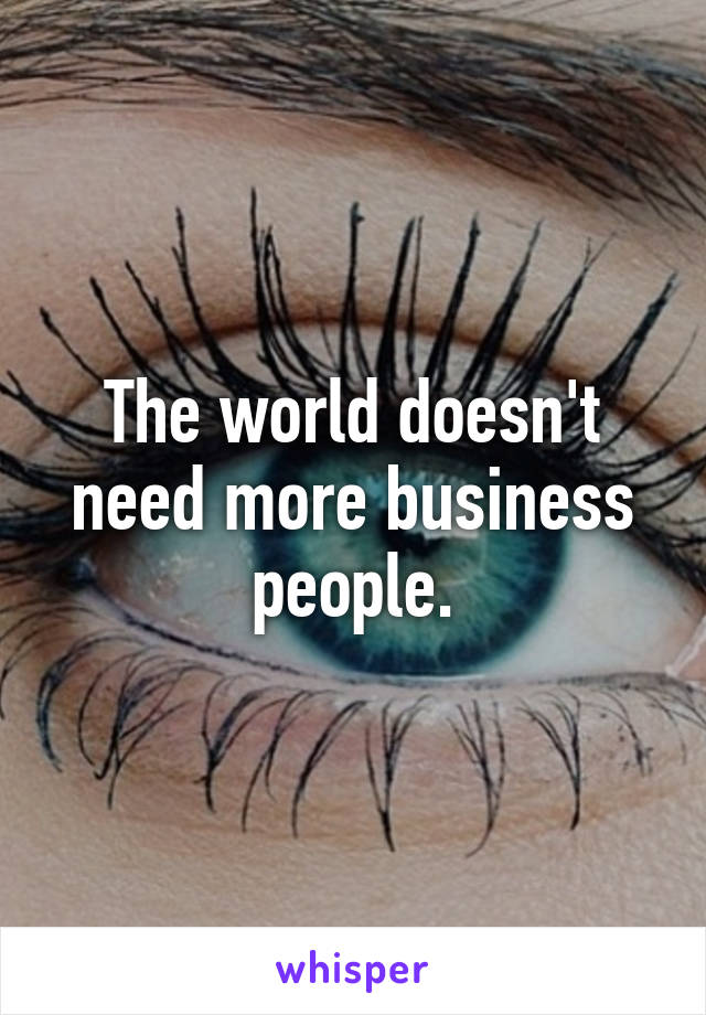 The world doesn't need more business people.