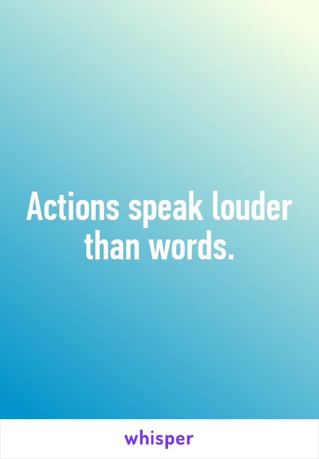 Actions speak louder than words.