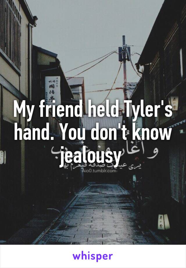 My friend held Tyler's hand. You don't know jealousy 