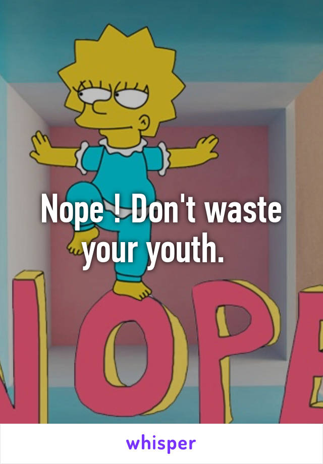 Nope ! Don't waste your youth.  