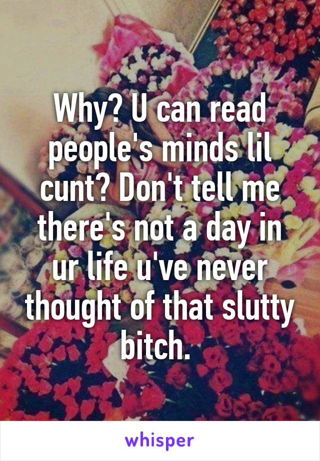 Why? U can read people's minds lil cunt? Don't tell me there's not a day in ur life u've never thought of that slutty bitch. 