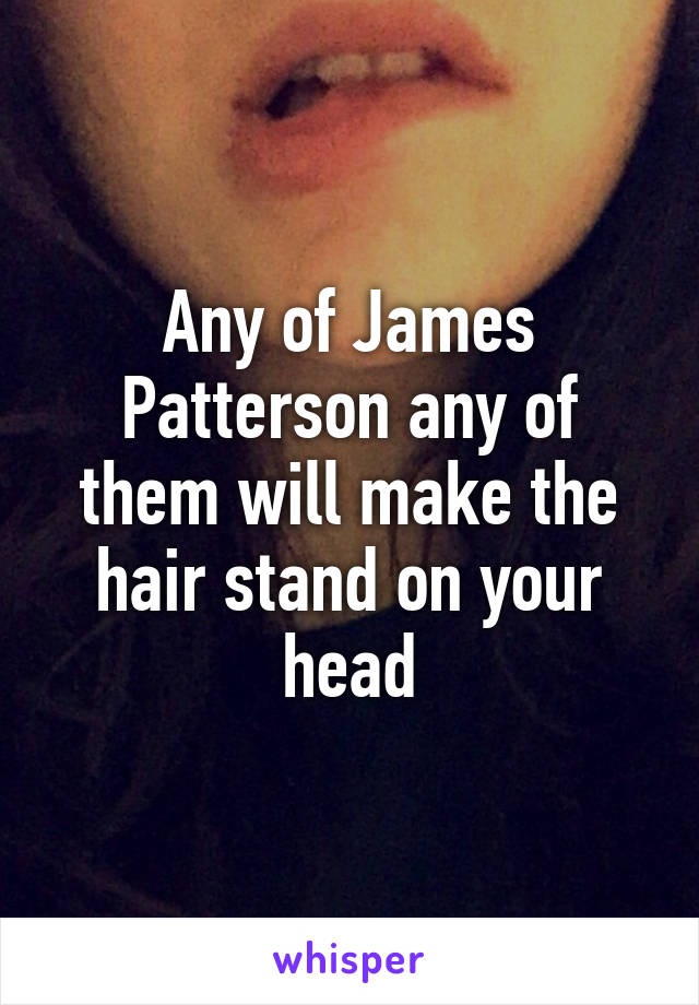 Any of James Patterson any of them will make the hair stand on your head