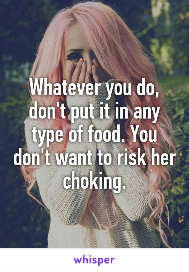 Whatever you do, don't put it in any type of food. You don't want to risk her choking.