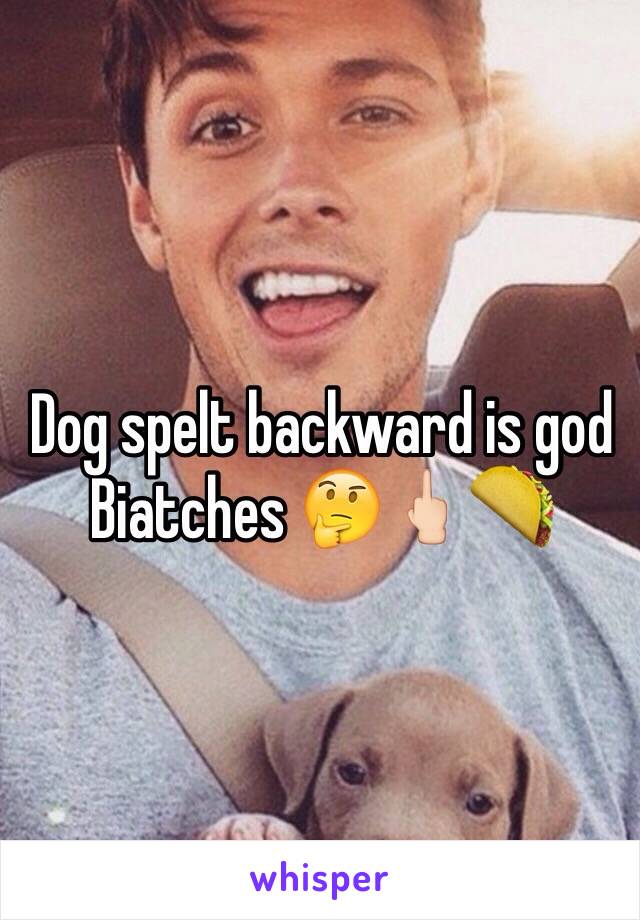 Dog spelt backward is god 
Biatches 🤔🖕🏻🌮