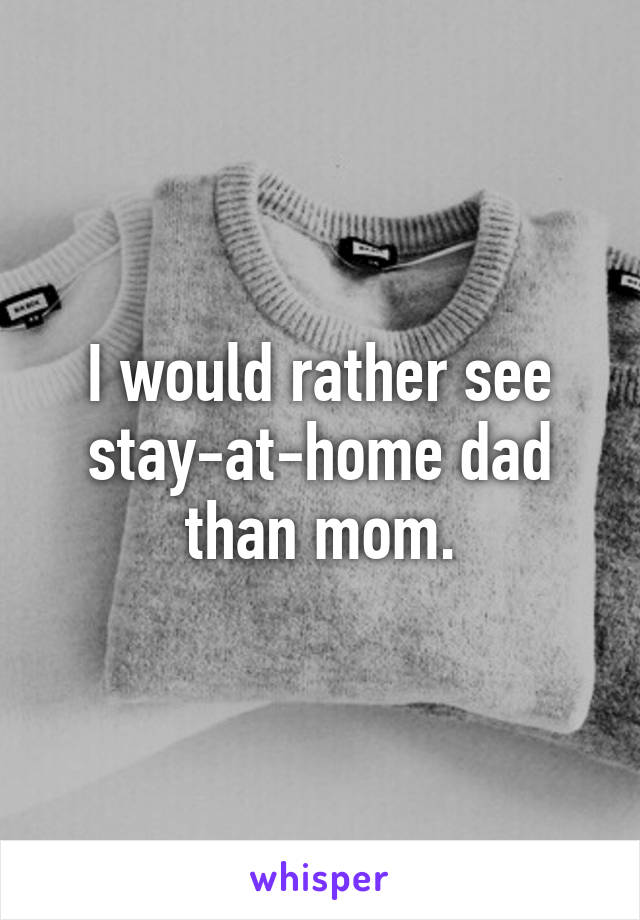 I would rather see stay-at-home dad than mom.