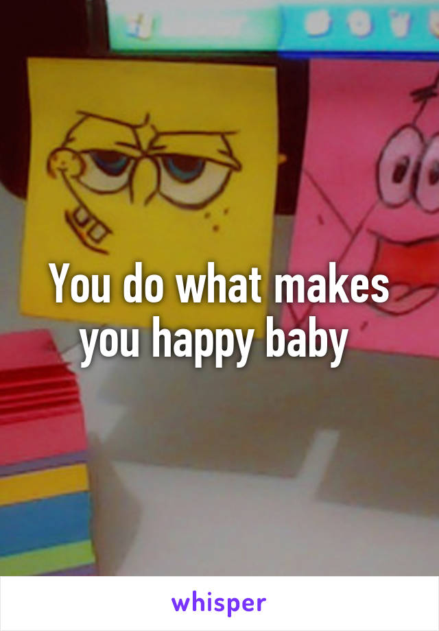 You do what makes you happy baby 