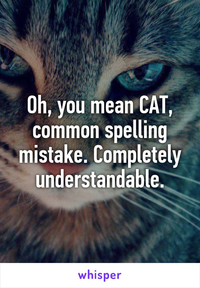 Oh, you mean CAT, common spelling mistake. Completely understandable.
