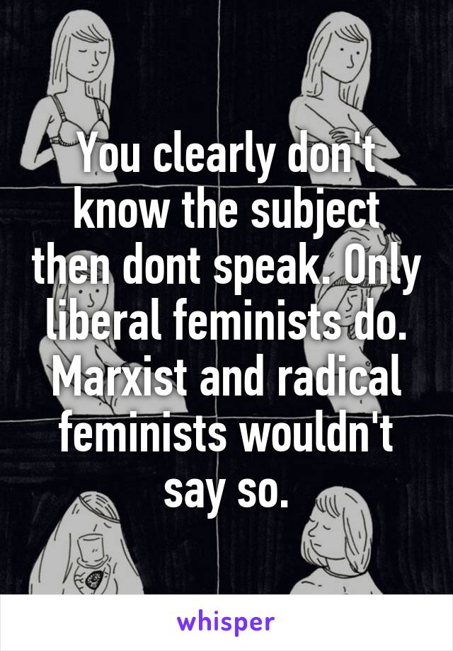 You clearly don't know the subject then dont speak. Only liberal feminists do. Marxist and radical feminists wouldn't say so.