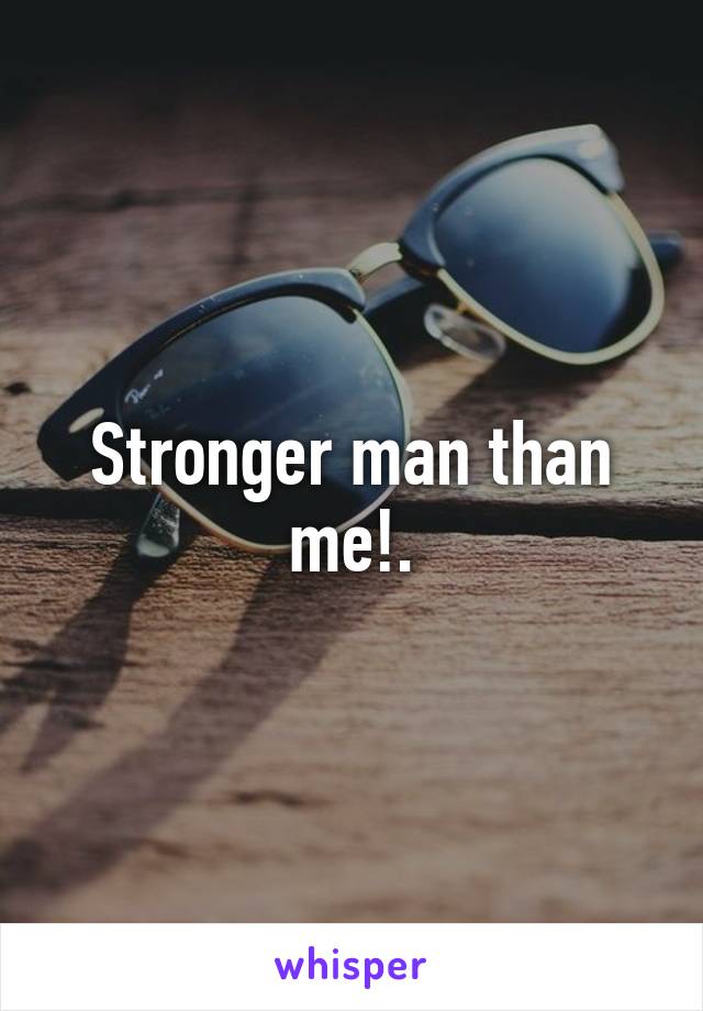 Stronger man than me!.