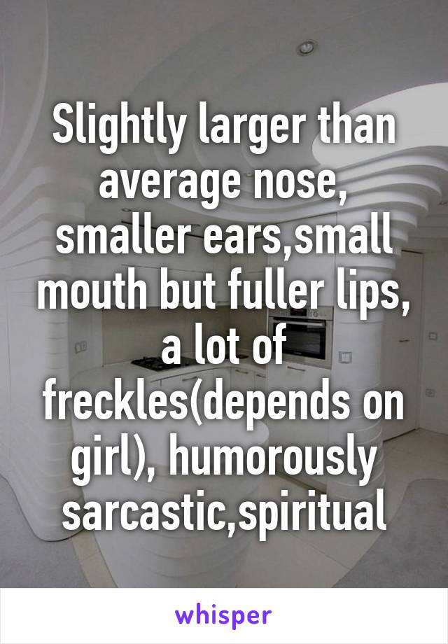 Slightly larger than average nose, smaller ears,small mouth but fuller lips, a lot of freckles(depends on girl), humorously sarcastic,spiritual