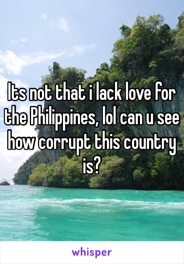 Its not that i lack love for the Philippines, lol can u see how corrupt this country is?