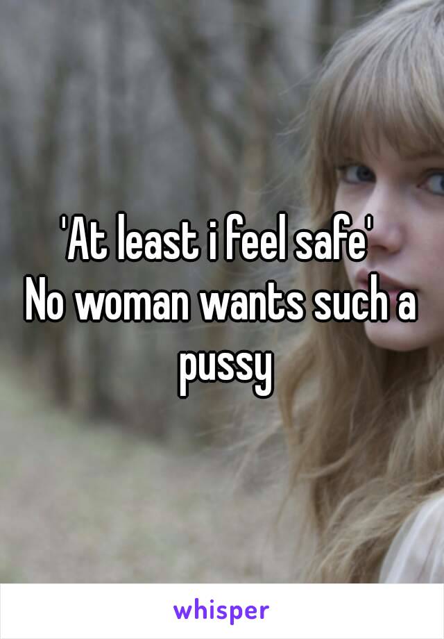 'At least i feel safe' 
No woman wants such a pussy