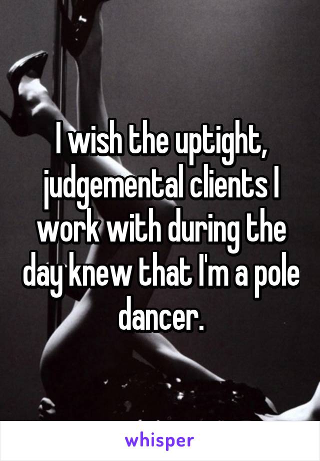I wish the uptight, judgemental clients I work with during the day knew that I'm a pole dancer.