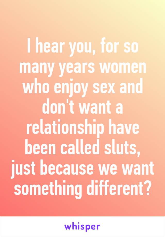 I hear you, for so many years women who enjoy sex and don't want a relationship have been called sluts, just because we want something different?