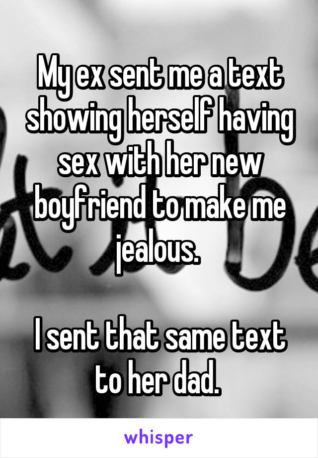 My ex sent me a text showing herself having sex with her new boyfriend to make me jealous. 

I sent that same text to her dad. 
