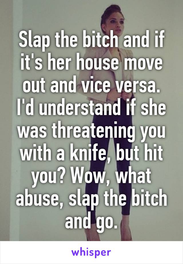 Slap the bitch and if it's her house move out and vice versa. I'd understand if she was threatening you with a knife, but hit you? Wow, what abuse, slap the bitch and go.