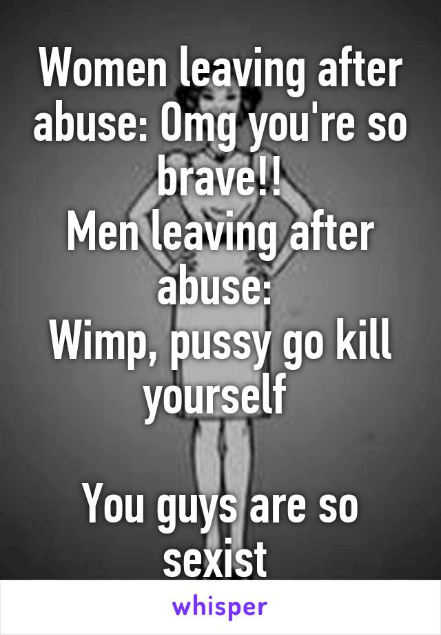 Women leaving after abuse: Omg you're so brave!!
Men leaving after abuse: 
Wimp, pussy go kill yourself 

You guys are so sexist 