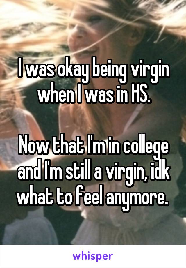 I was okay being virgin when I was in HS.

Now that I'm in college and I'm still a virgin, idk what to feel anymore. 