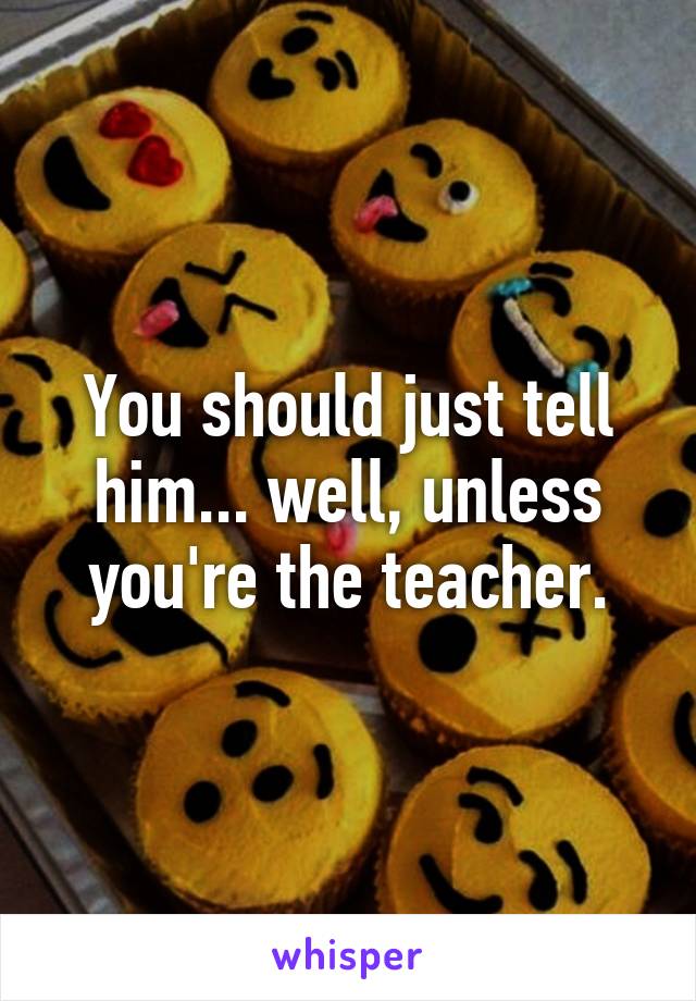 You should just tell him... well, unless you're the teacher.