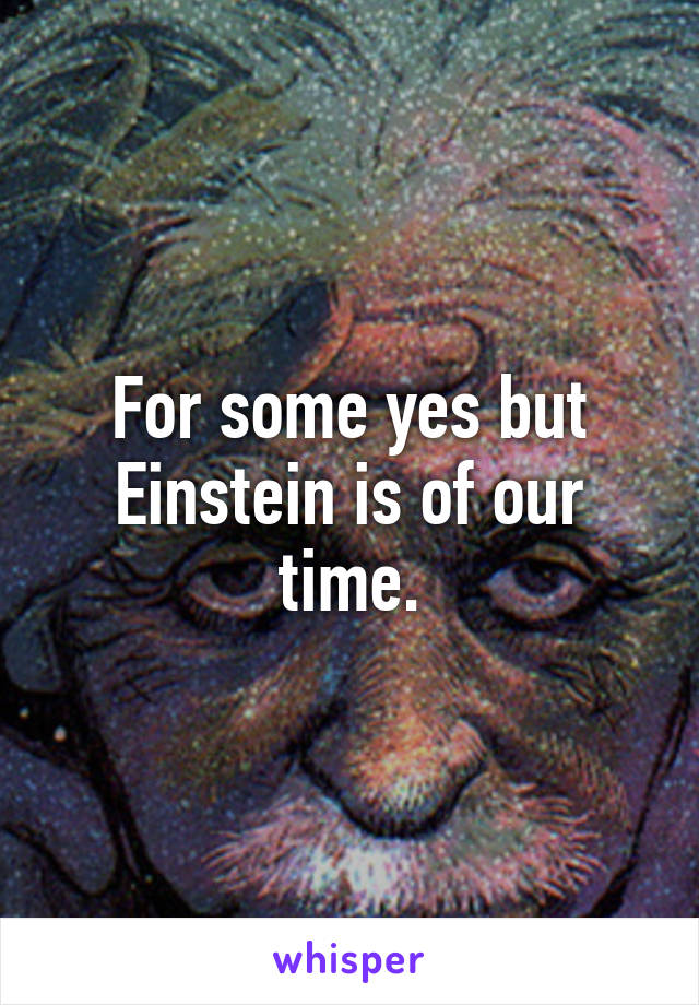 For some yes but Einstein is of our time.
