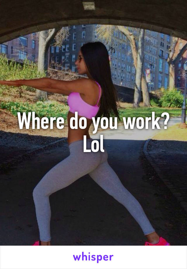 Where do you work? Lol