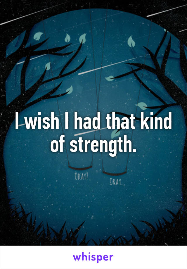 I wish I had that kind of strength.