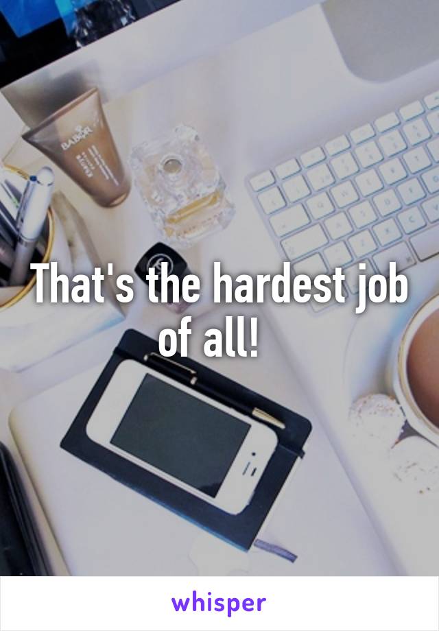 That's the hardest job of all!  