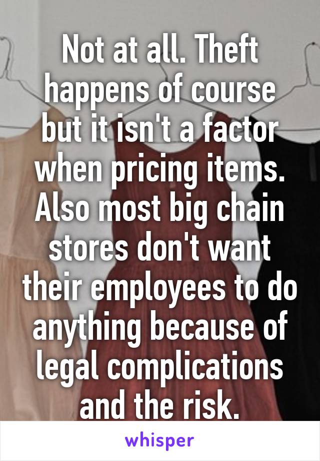 Not at all. Theft happens of course but it isn't a factor when pricing items. Also most big chain stores don't want their employees to do anything because of legal complications and the risk.