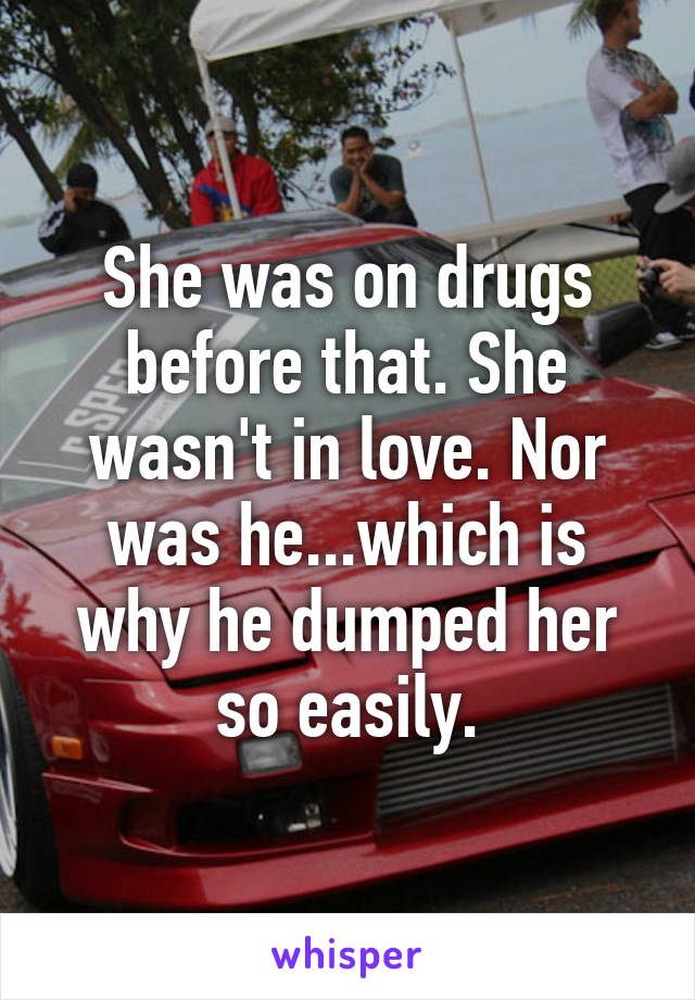 She was on drugs before that. She wasn't in love. Nor was he...which is why he dumped her so easily.