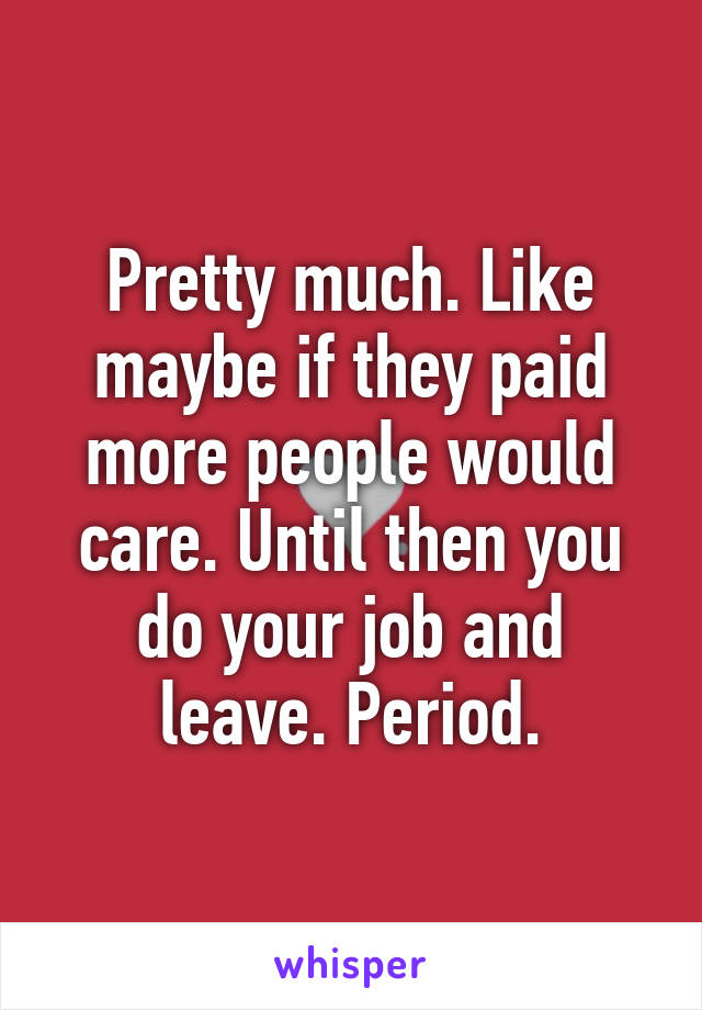 Pretty much. Like maybe if they paid more people would care. Until then you do your job and leave. Period.