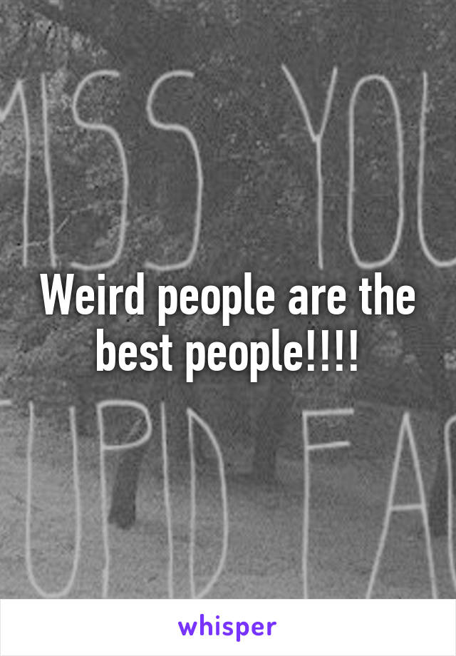 Weird people are the best people!!!!