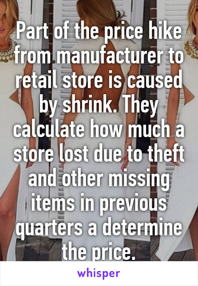 Part of the price hike from manufacturer to retail store is caused by shrink. They calculate how much a store lost due to theft and other missing items in previous quarters a determine the price.