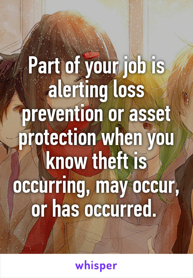 Part of your job is alerting loss prevention or asset protection when you know theft is occurring, may occur, or has occurred. 