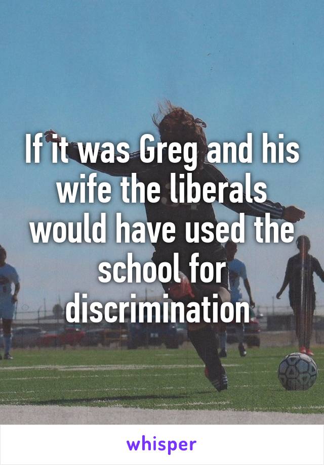 If it was Greg and his wife the liberals would have used the school for discrimination 