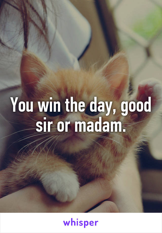 You win the day, good sir or madam.