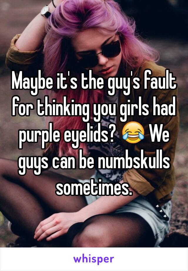 Maybe it's the guy's fault for thinking you girls had purple eyelids? 😂 We guys can be numbskulls sometimes.